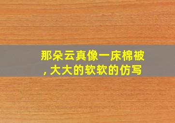 那朵云真像一床棉被, 大大的软软的仿写